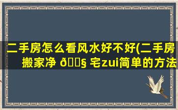 二手房怎么看风水好不好(二手房搬家净 🐧 宅zui
简单的方法)